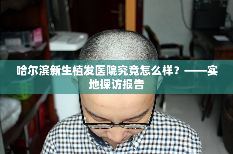 哈尔滨新生植发医院究竟怎么样？——实地探访报告