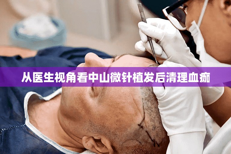 从医生视角看中山微针植发后清理血痂