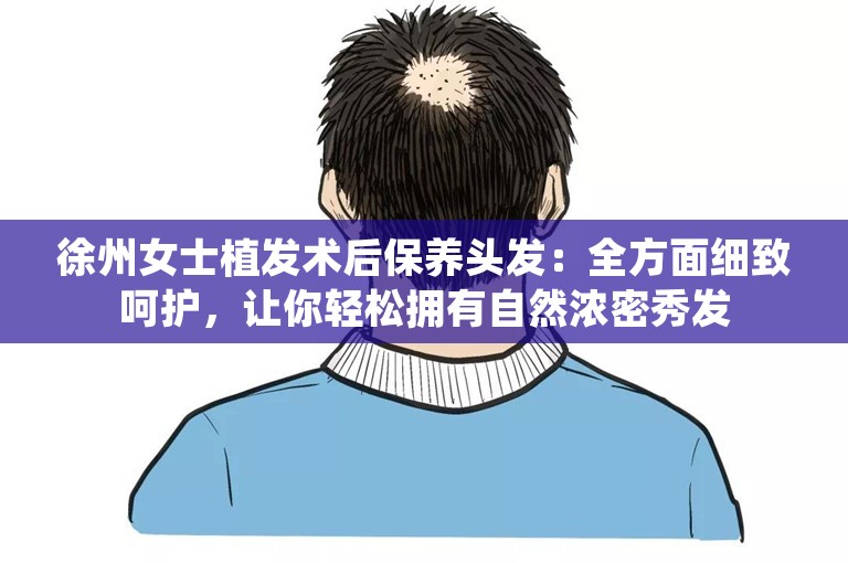 徐州女士植发术后保养头发：全方面细致呵护，让你轻松拥有自然浓密秀发