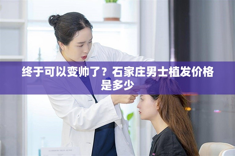 终于可以变帅了？石家庄男士植发价格是多少