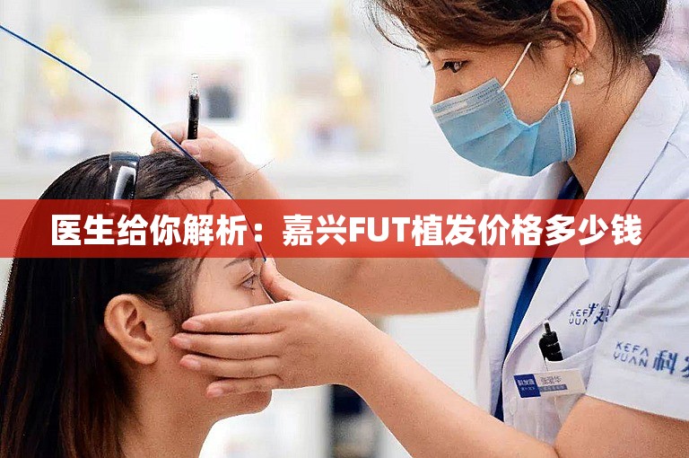 医生给你解析：嘉兴FUT植发价格多少钱