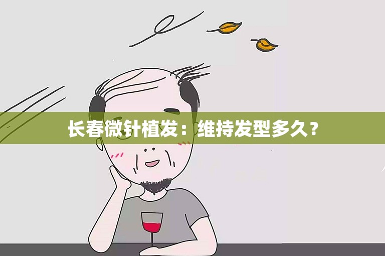 长春微针植发：维持发型多久？