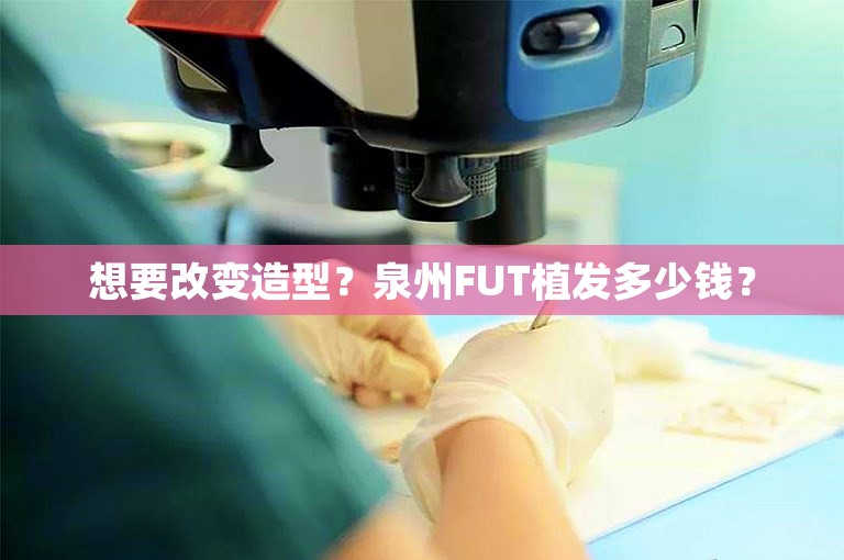 想要改变造型？泉州FUT植发多少钱？