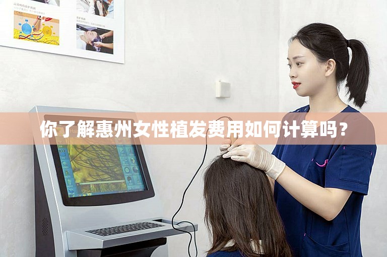 你了解惠州女性植发费用如何计算吗？