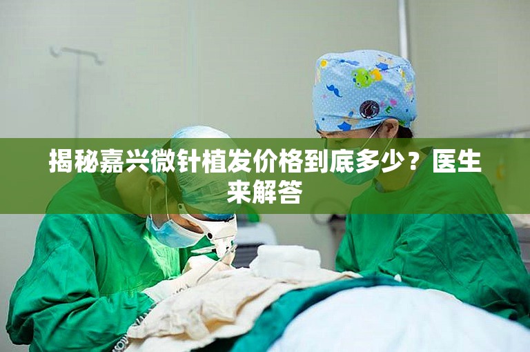 揭秘嘉兴微针植发价格到底多少？医生来解答