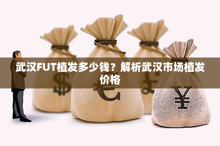 武汉FUT植发多少钱？解析武汉市场植发价格