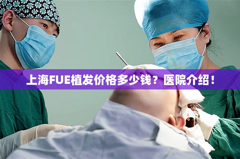 上海FUE植发价格多少钱？医院介绍！