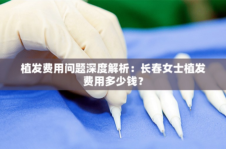 植发费用问题深度解析：长春女士植发费用多少钱？