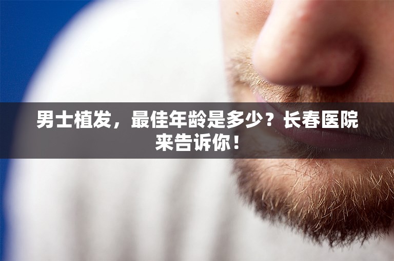 男士植发，最佳年龄是多少？长春医院来告诉你！