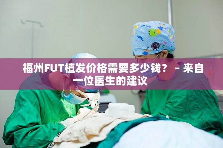  福州FUT植发价格需要多少钱？ – 来自一位医生的建议 