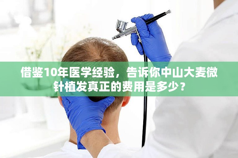 借鉴10年医学经验，告诉你中山大麦微针植发真正的费用是多少？