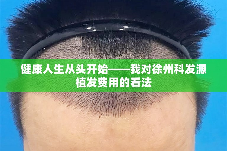 健康人生从头开始——我对徐州科发源植发费用的看法