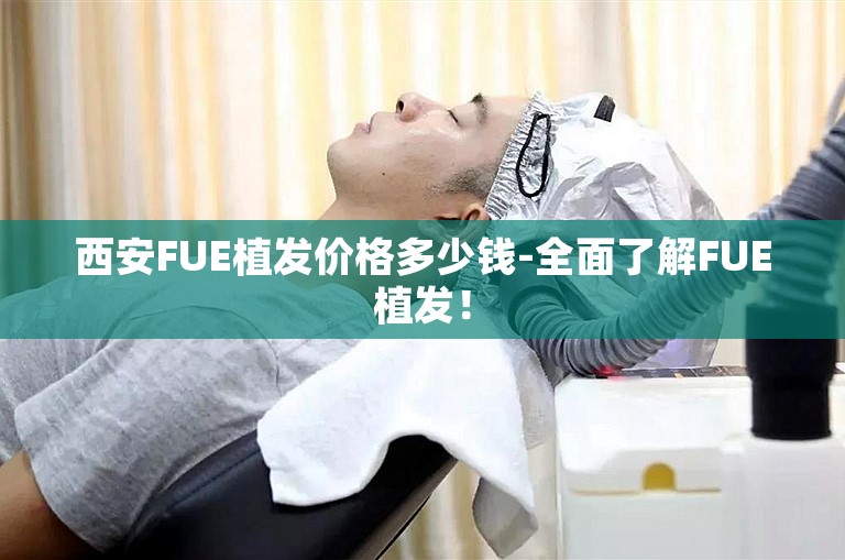 西安FUE植发价格多少钱-全面了解FUE植发！