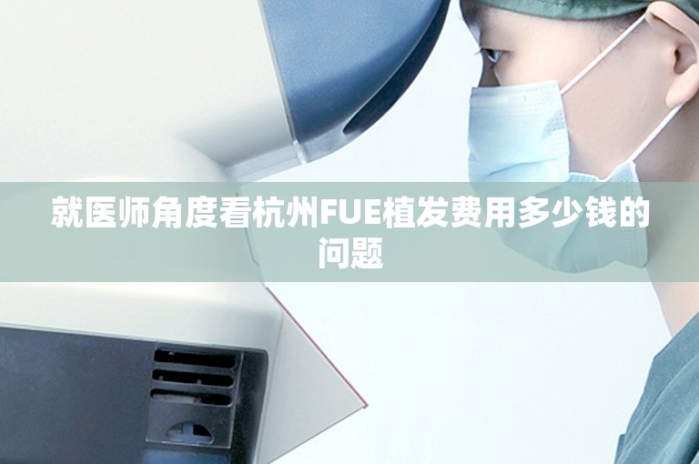 就医师角度看杭州FUE植发费用多少钱的问题