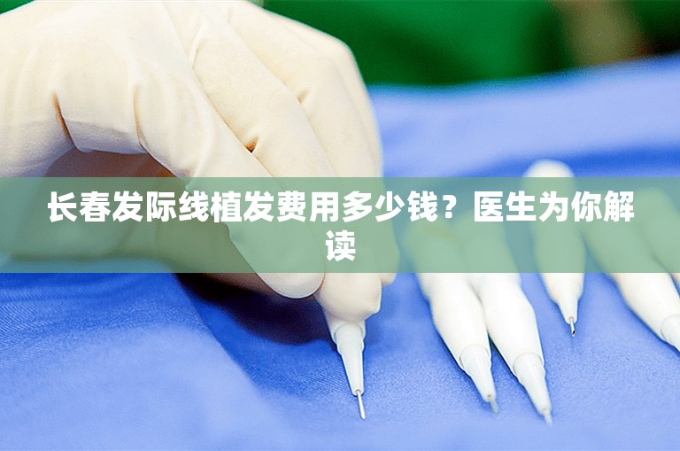 长春发际线植发费用多少钱？医生为你解读