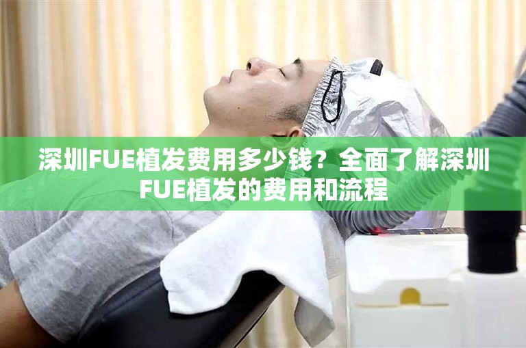 深圳FUE植发费用多少钱？全面了解深圳FUE植发的费用和流程