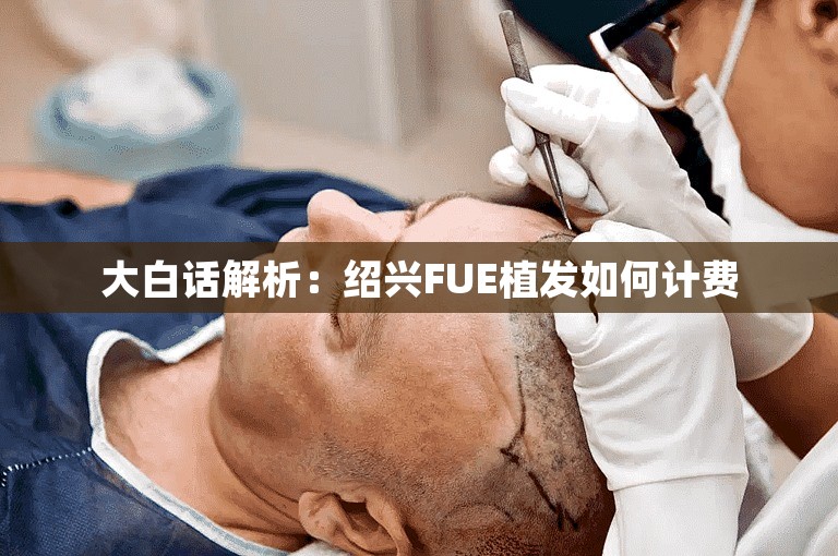 大白话解析：绍兴FUE植发如何计费