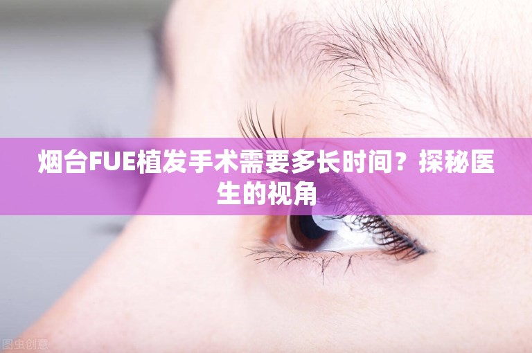 烟台FUE植发手术需要多长时间？探秘医生的视角