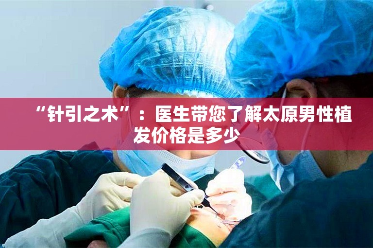 “针引之术”：医生带您了解太原男性植发价格是多少