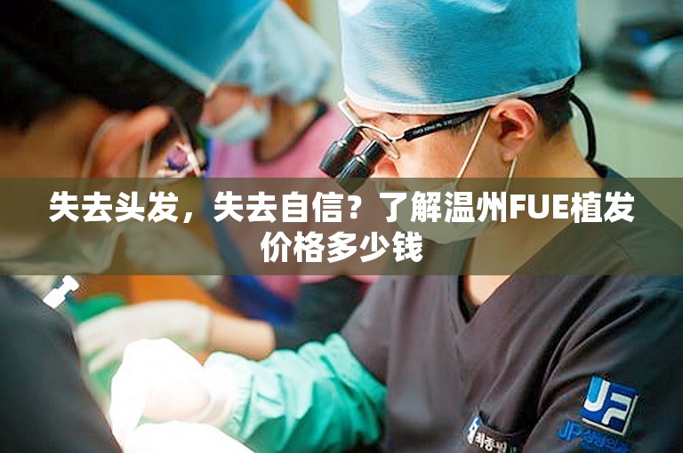 失去头发，失去自信？了解温州FUE植发价格多少钱