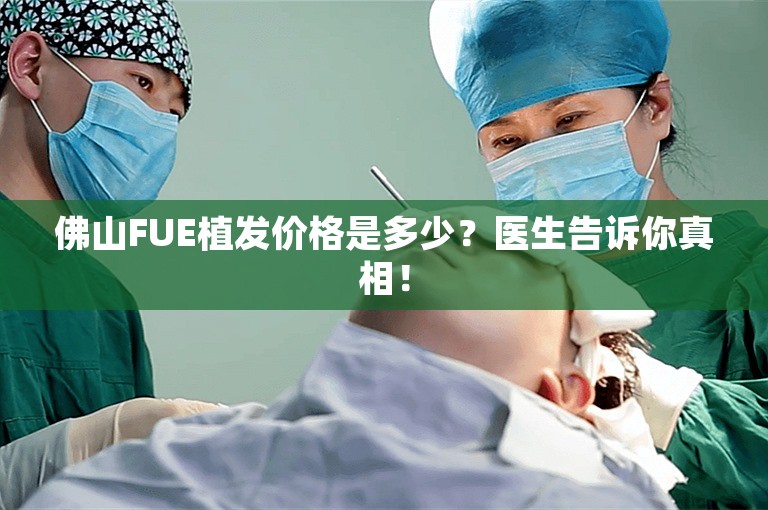 佛山FUE植发价格是多少？医生告诉你真相！