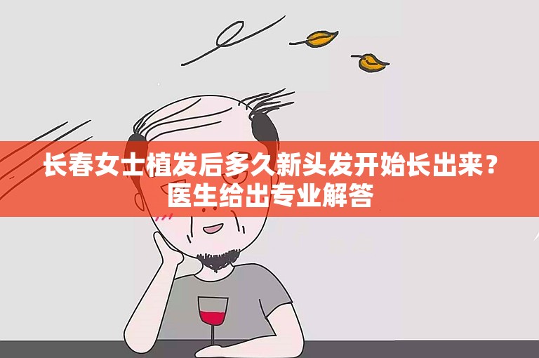 长春女士植发后多久新头发开始长出来？医生给出专业解答