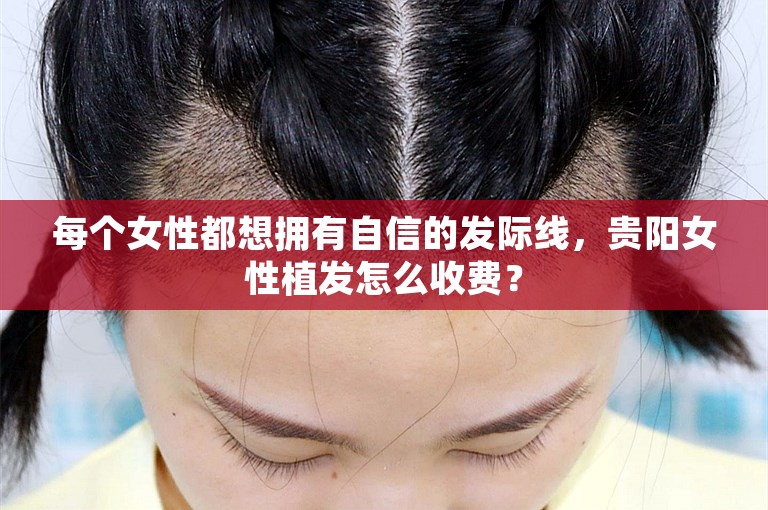 每个女性都想拥有自信的发际线，贵阳女性植发怎么收费？