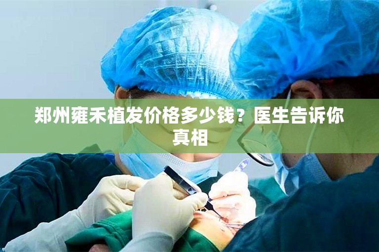 郑州雍禾植发价格多少钱？医生告诉你真相