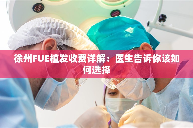 徐州FUE植发收费详解：医生告诉你该如何选择