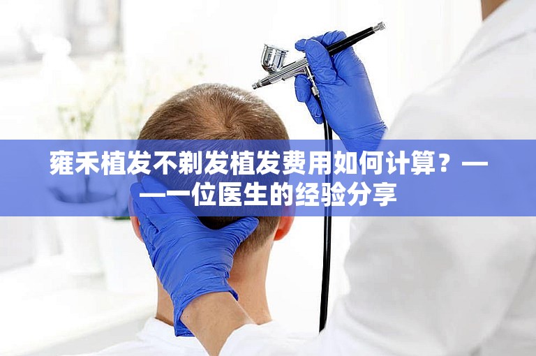 雍禾植发不剃发植发费用如何计算？——一位医生的经验分享