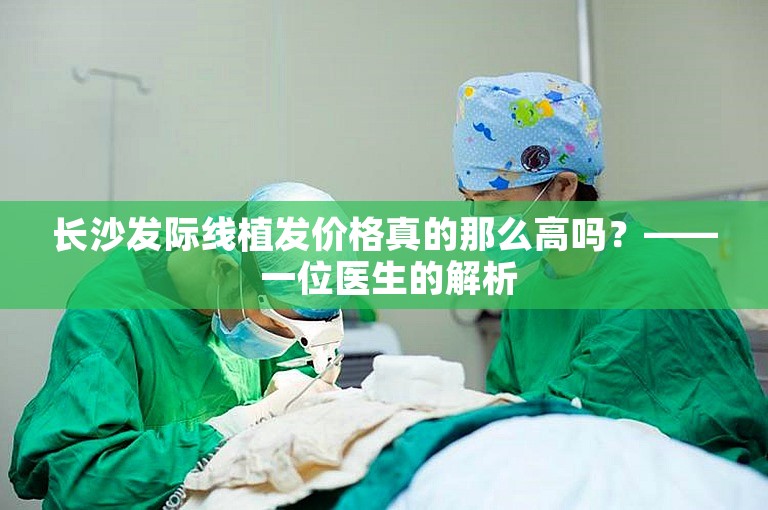 长沙发际线植发价格真的那么高吗？—— 一位医生的解析