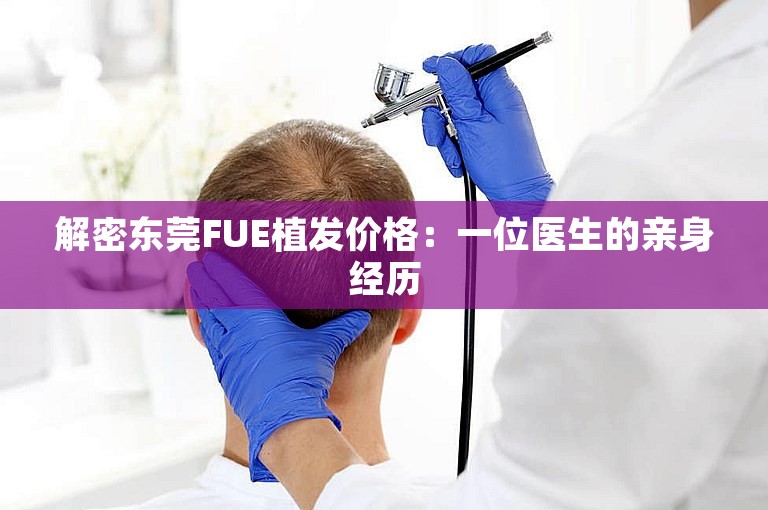 解密东莞FUE植发价格：一位医生的亲身经历