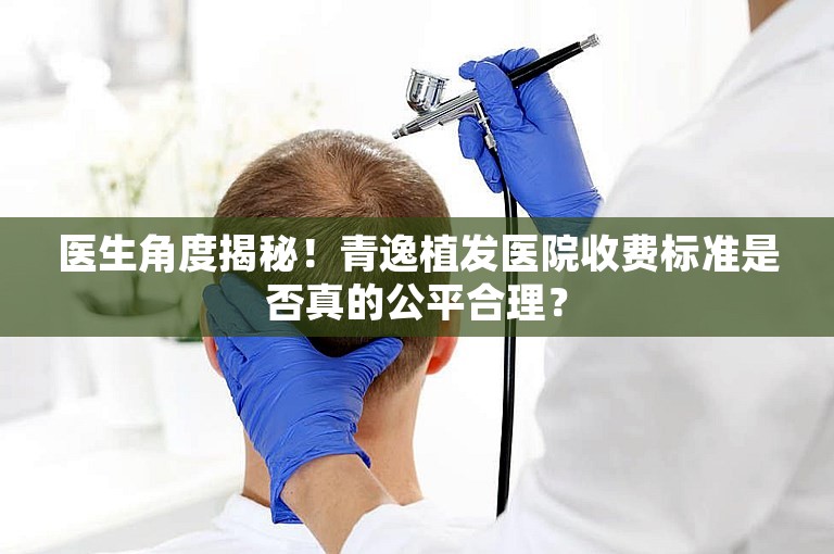 医生角度揭秘！青逸植发医院收费标准是否真的公平合理？