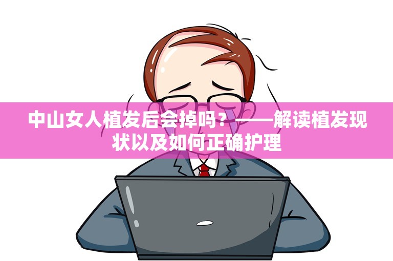 中山女人植发后会掉吗？——解读植发现状以及如何正确护理