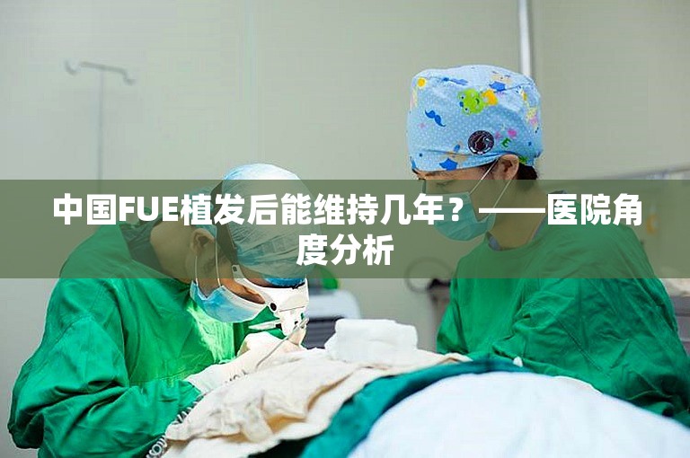 中国FUE植发后能维持几年？——医院角度分析