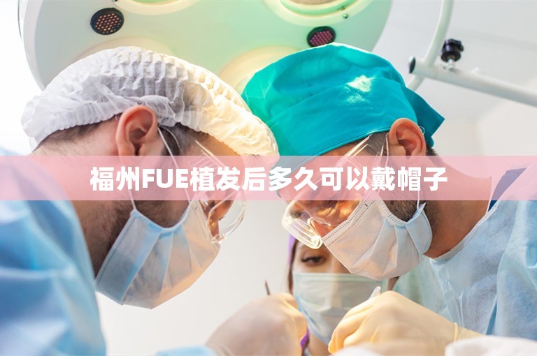 福州FUE植发后多久可以戴帽子