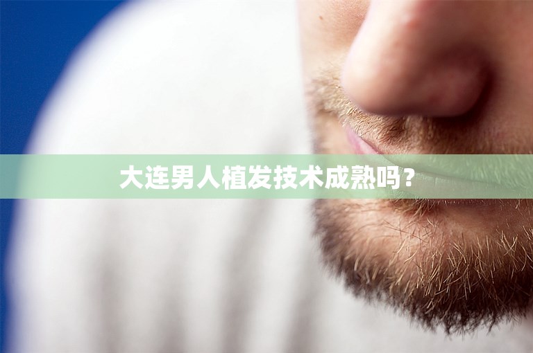 大连男人植发技术成熟吗？