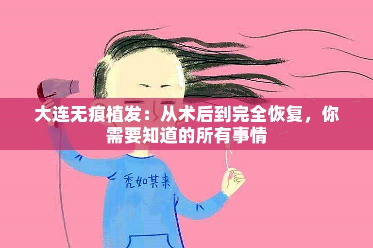 大连无痕植发：从术后到完全恢复，你需要知道的所有事情