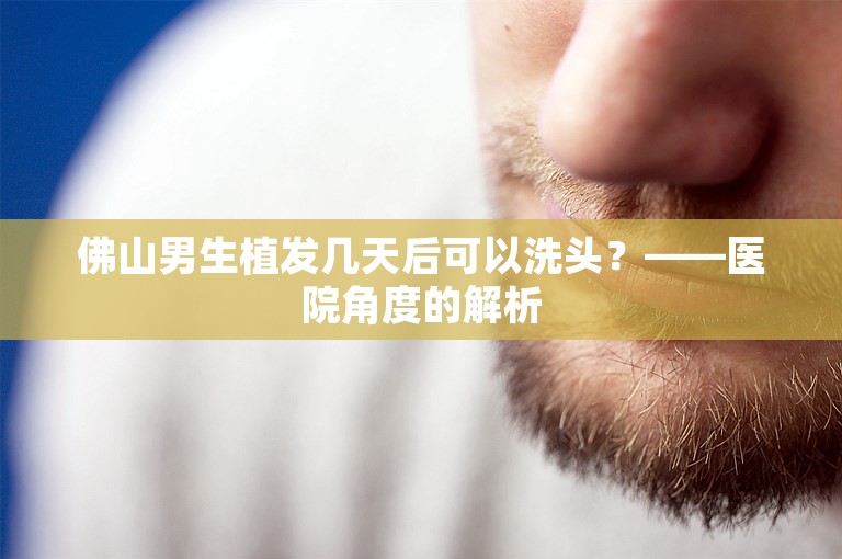 佛山男生植发几天后可以洗头？——医院角度的解析