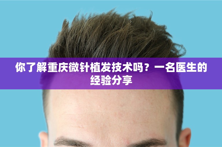 你了解重庆微针植发技术吗？一名医生的经验分享