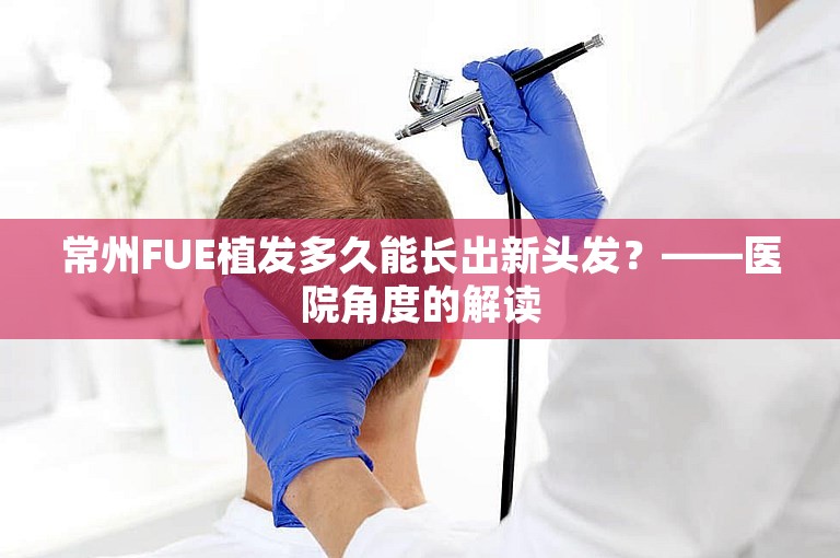 常州FUE植发多久能长出新头发？——医院角度的解读