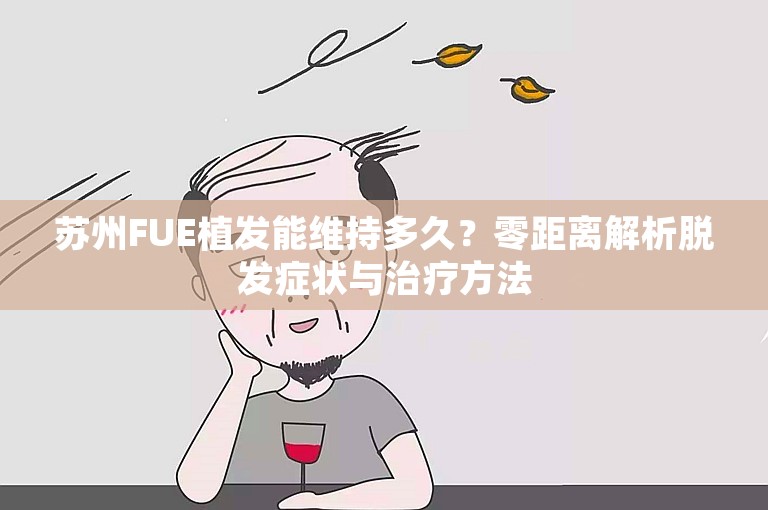 苏州FUE植发能维持多久？零距离解析脱发症状与治疗方法