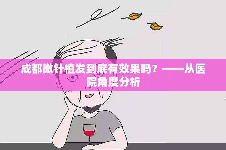 成都微针植发到底有效果吗？——从医院角度分析